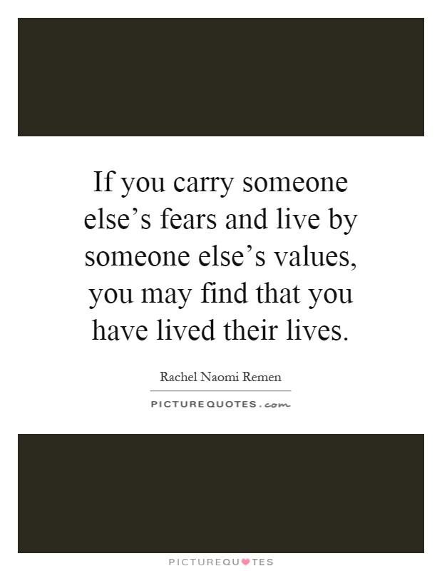 If you carry someone else's fears and live by someone else's values, you may find that you have lived their lives Picture Quote #1