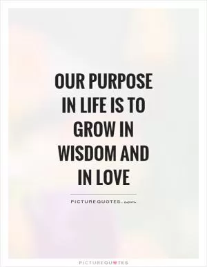 Our purpose in life is to grow in wisdom and in love Picture Quote #1
