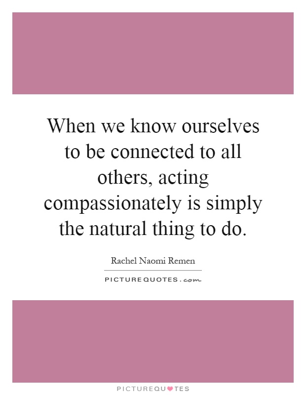 When we know ourselves to be connected to all others, acting compassionately is simply the natural thing to do Picture Quote #1