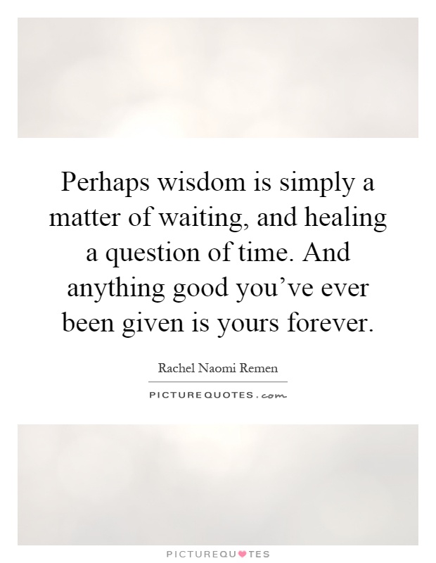 Perhaps wisdom is simply a matter of waiting, and healing a question of time. And anything good you've ever been given is yours forever Picture Quote #1