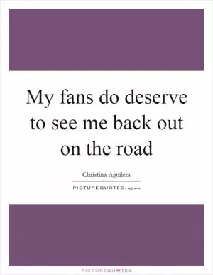 My fans do deserve to see me back out on the road Picture Quote #1