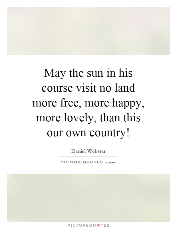 May the sun in his course visit no land more free, more happy, more lovely, than this our own country! Picture Quote #1