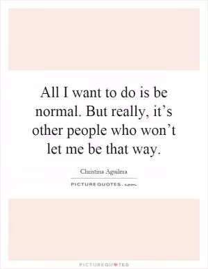 All I want to do is be normal. But really, it’s other people who won’t let me be that way Picture Quote #1