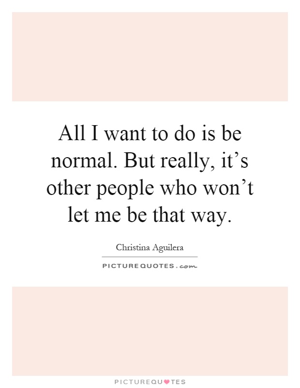 All I want to do is be normal. But really, it's other people who won't let me be that way Picture Quote #1