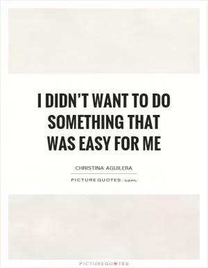 I didn’t want to do something that was easy for me Picture Quote #1