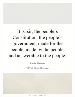 It is, sir, the people’s Constitution, the people’s government, made for the people, made by the people, and answerable to the people Picture Quote #1