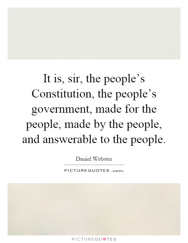 It is, sir, the people's Constitution, the people's government, made for the people, made by the people, and answerable to the people Picture Quote #1