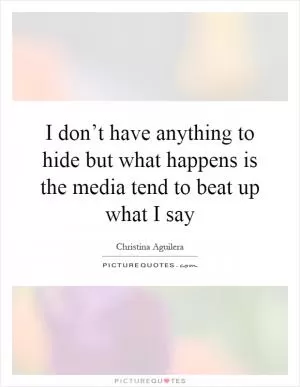 I don’t have anything to hide but what happens is the media tend to beat up what I say Picture Quote #1