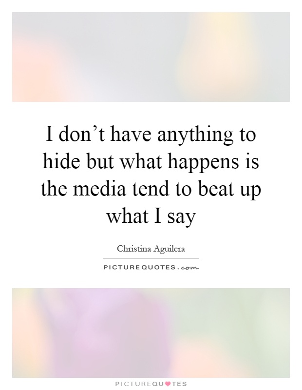 I don't have anything to hide but what happens is the media tend to beat up what I say Picture Quote #1