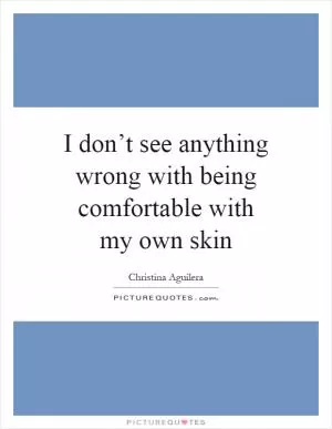 I don’t see anything wrong with being comfortable with my own skin Picture Quote #1