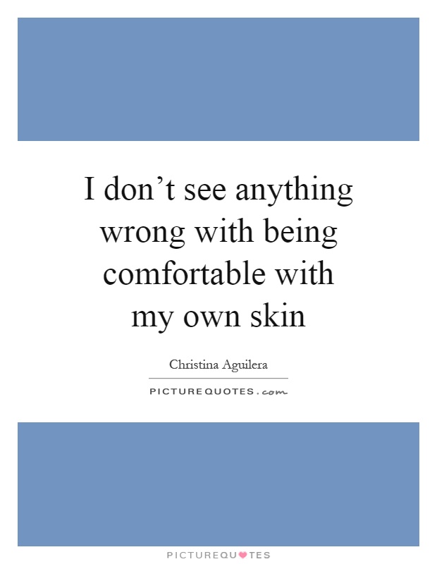 I don't see anything wrong with being comfortable with my own skin Picture Quote #1