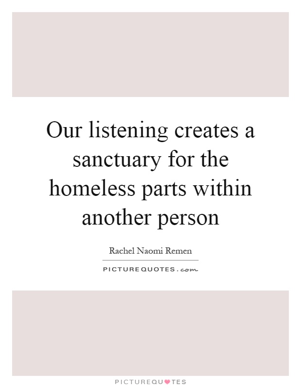 Our listening creates a sanctuary for the homeless parts within another person Picture Quote #1