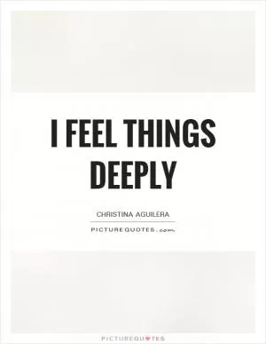 I feel things deeply Picture Quote #1