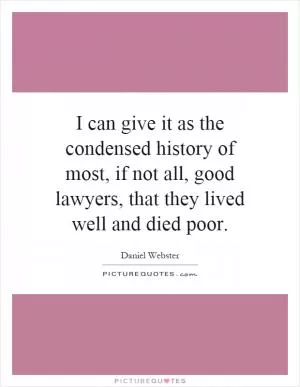 I can give it as the condensed history of most, if not all, good lawyers, that they lived well and died poor Picture Quote #1