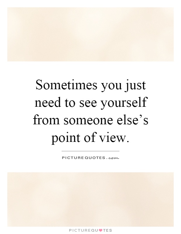 Sometimes you just need to see yourself from someone else’s point of view Picture Quote #1