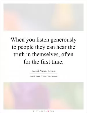 When you listen generously to people they can hear the truth in themselves, often for the first time Picture Quote #1