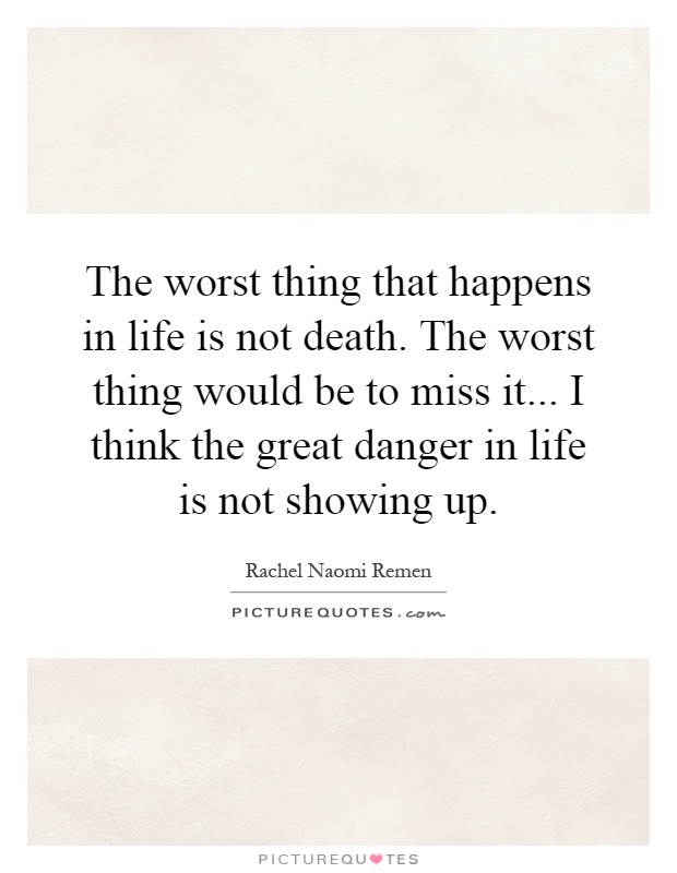 The worst thing that happens in life is not death. The worst thing would be to miss it... I think the great danger in life is not showing up Picture Quote #1