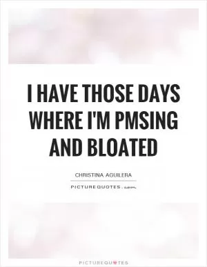 I have those days where I'm PMSing and bloated Picture Quote #1