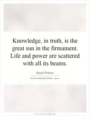 Knowledge, in truth, is the great sun in the firmament. Life and power are scattered with all its beams Picture Quote #1