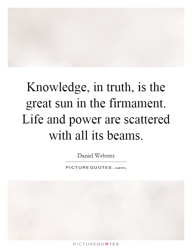 Knowledge, in truth, is the great sun in the firmament. Life and power are scattered with all its beams Picture Quote #1