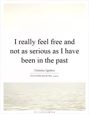 I really feel free and not as serious as I have been in the past Picture Quote #1