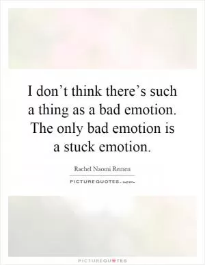 I don’t think there’s such a thing as a bad emotion. The only bad emotion is a stuck emotion Picture Quote #1