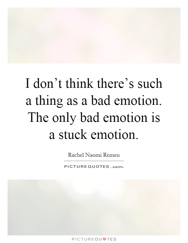 I don't think there's such a thing as a bad emotion. The only bad emotion is a stuck emotion Picture Quote #1