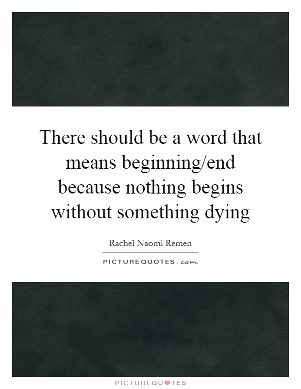 There should be a word that means beginning/end because nothing begins without something dying Picture Quote #1