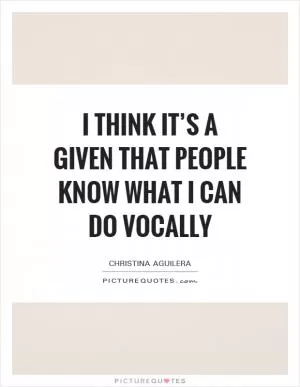 I think it’s a given that people know what I can do vocally Picture Quote #1