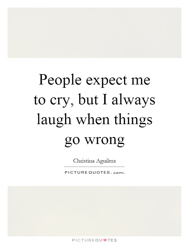 People expect me to cry, but I always laugh when things go wrong Picture Quote #1