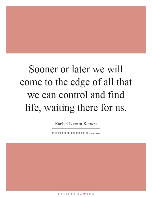 Sooner or later we will come to the edge of all that we can control and find life, waiting there for us Picture Quote #1