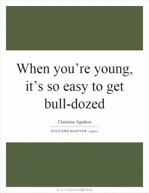 When you’re young, it’s so easy to get bull-dozed Picture Quote #1