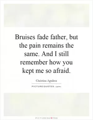 Bruises fade father, but the pain remains the same. And I still remember how you kept me so afraid Picture Quote #1