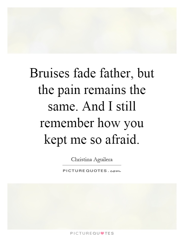 Bruises fade father, but the pain remains the same. And I still remember how you kept me so afraid Picture Quote #1