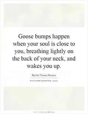 Goose bumps happen when your soul is close to you, breathing lightly on the back of your neck, and wakes you up Picture Quote #1