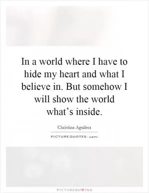 In a world where I have to hide my heart and what I believe in. But somehow I will show the world what’s inside Picture Quote #1