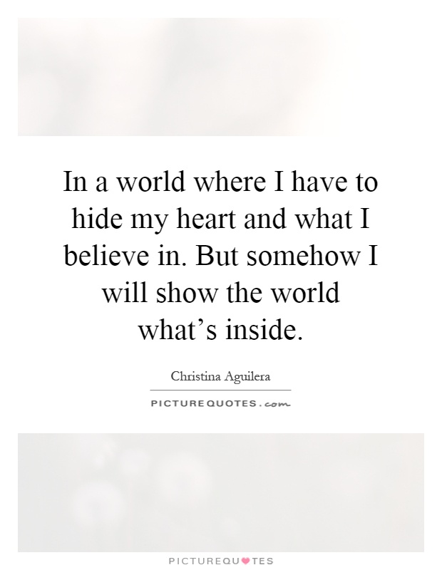 In a world where I have to hide my heart and what I believe in. But somehow I will show the world what's inside Picture Quote #1