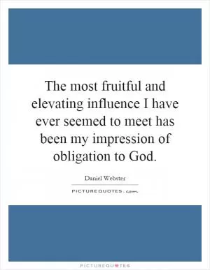 The most fruitful and elevating influence I have ever seemed to meet has been my impression of obligation to God Picture Quote #1