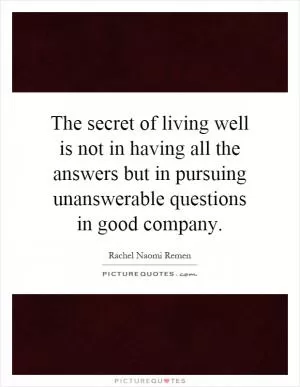 The secret of living well is not in having all the answers but in pursuing unanswerable questions in good company Picture Quote #1