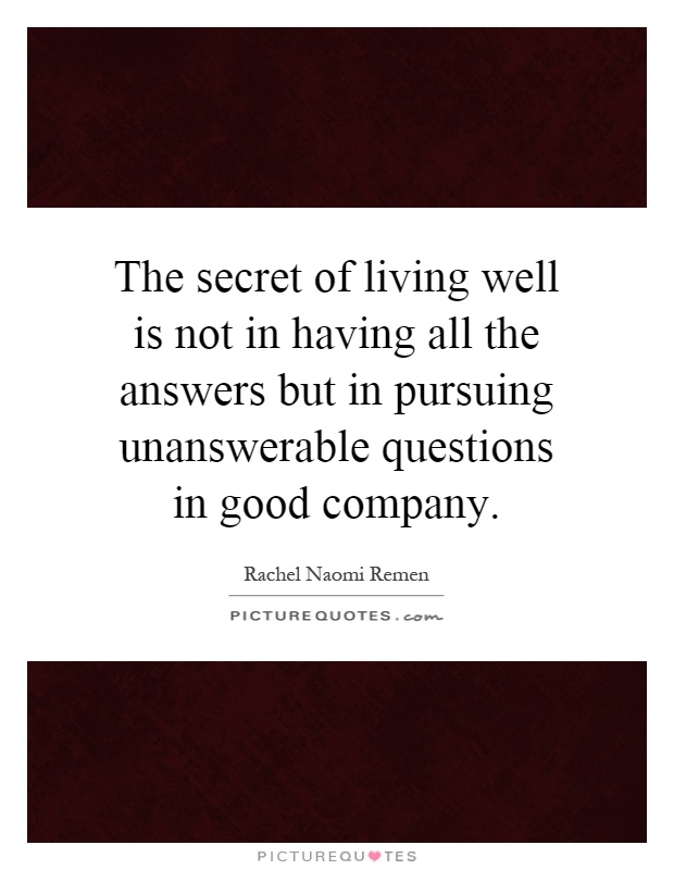 The secret of living well is not in having all the answers but in pursuing unanswerable questions in good company Picture Quote #1
