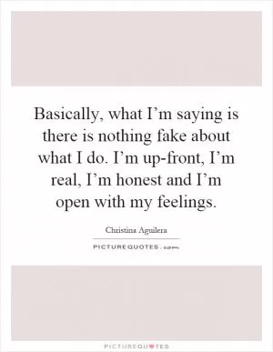 Basically, what I’m saying is there is nothing fake about what I do. I’m up-front, I’m real, I’m honest and I’m open with my feelings Picture Quote #1