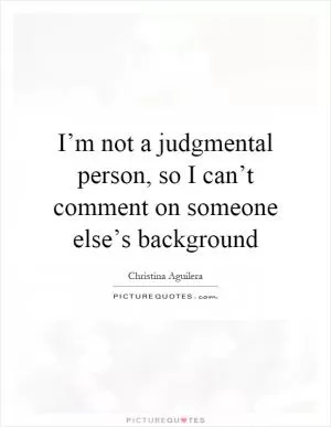 I’m not a judgmental person, so I can’t comment on someone else’s background Picture Quote #1
