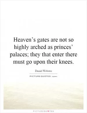 Heaven’s gates are not so highly arched as princes’ palaces; they that enter there must go upon their knees Picture Quote #1