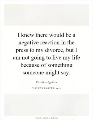 I knew there would be a negative reaction in the press to my divorce, but I am not going to live my life because of something someone might say Picture Quote #1