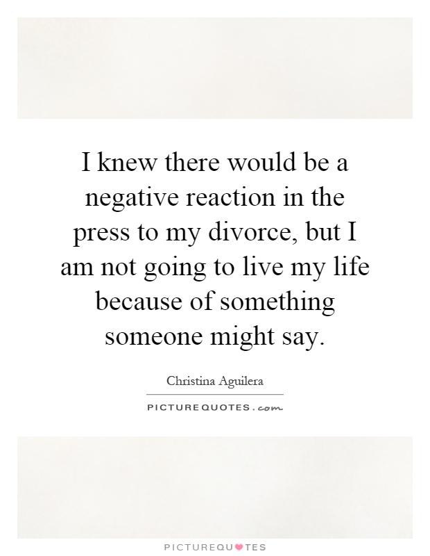 I knew there would be a negative reaction in the press to my divorce, but I am not going to live my life because of something someone might say Picture Quote #1
