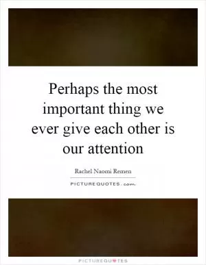 Perhaps the most important thing we ever give each other is our attention Picture Quote #1