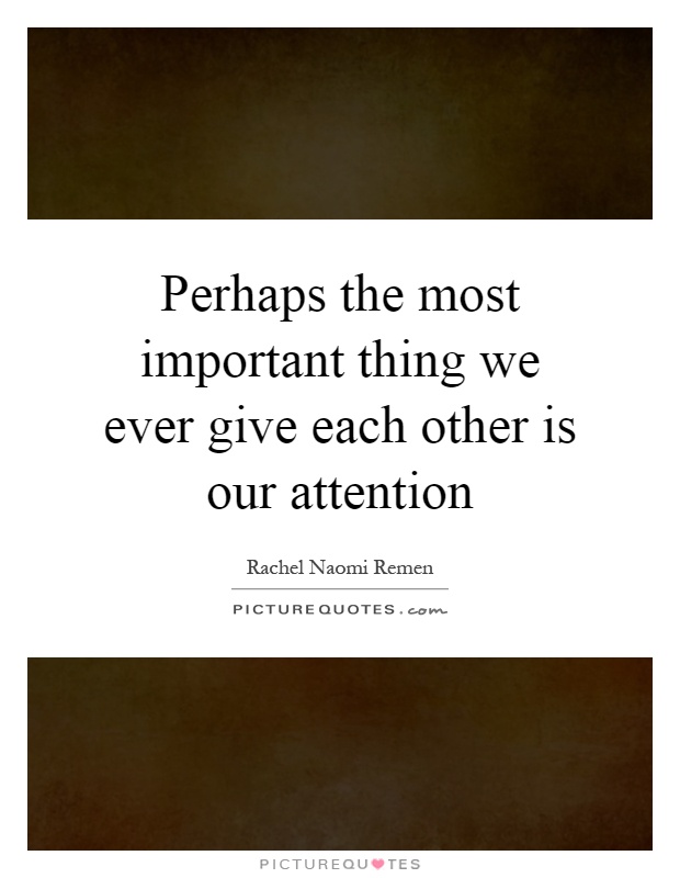 Perhaps the most important thing we ever give each other is our attention Picture Quote #1