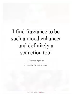 I find fragrance to be such a mood enhancer and definitely a seduction tool Picture Quote #1