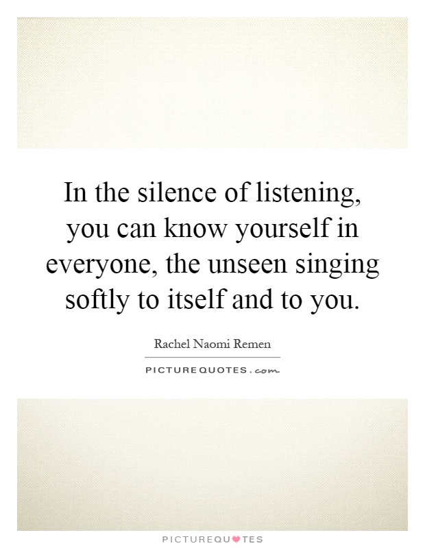 In the silence of listening, you can know yourself in everyone, the unseen singing softly to itself and to you Picture Quote #1