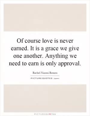 Of course love is never earned. It is a grace we give one another. Anything we need to earn is only approval Picture Quote #1